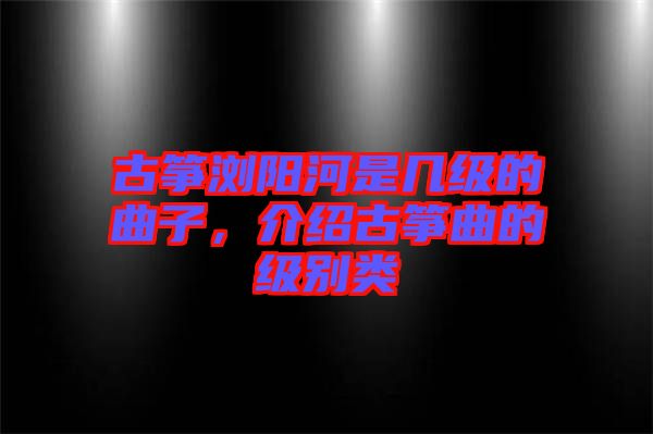 古箏瀏陽河是幾級的曲子，介紹古箏曲的級別類