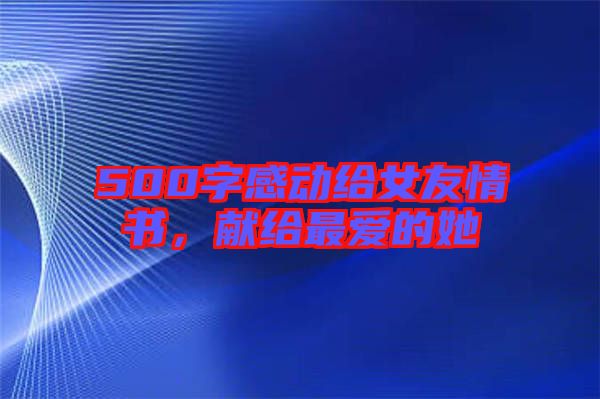 500字感動(dòng)給女友情書(shū)，獻(xiàn)給最?lèi)?ài)的她