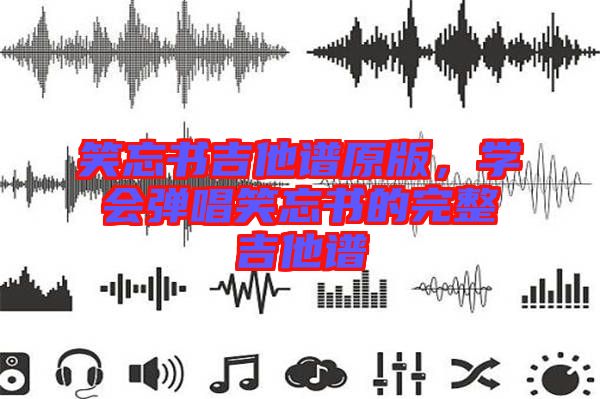 笑忘書吉他譜原版，學(xué)會彈唱笑忘書的完整吉他譜