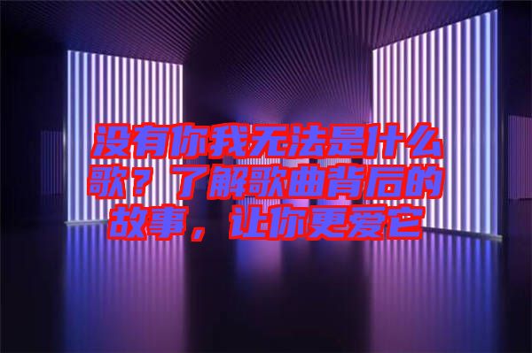 沒(méi)有你我無(wú)法是什么歌？了解歌曲背后的故事，讓你更愛(ài)它