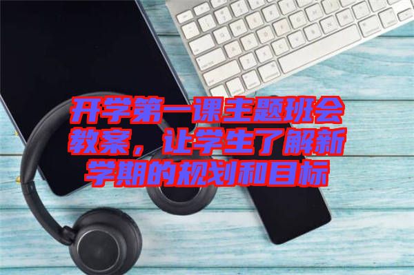 開學(xué)第一課主題班會(huì)教案，讓學(xué)生了解新學(xué)期的規(guī)劃和目標(biāo)