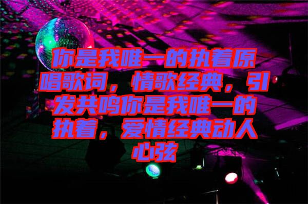 你是我唯一的執(zhí)著原唱歌詞，情歌經(jīng)典，引發(fā)共鳴你是我唯一的執(zhí)著，愛情經(jīng)典動(dòng)人心弦