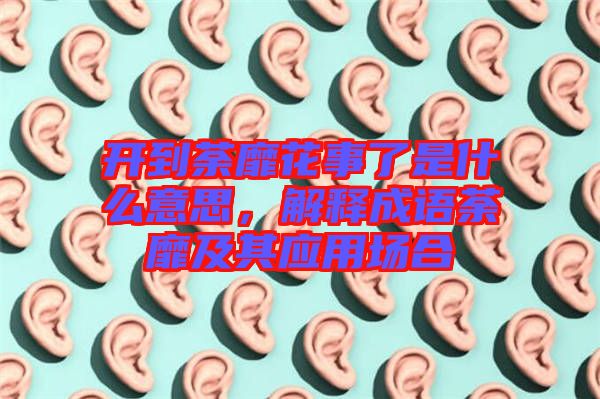 開到荼靡花事了是什么意思，解釋成語荼靡及其應(yīng)用場合