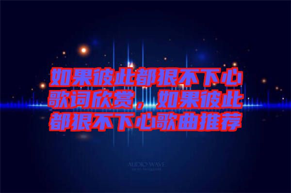 如果彼此都狠不下心歌詞欣賞，如果彼此都狠不下心歌曲推薦