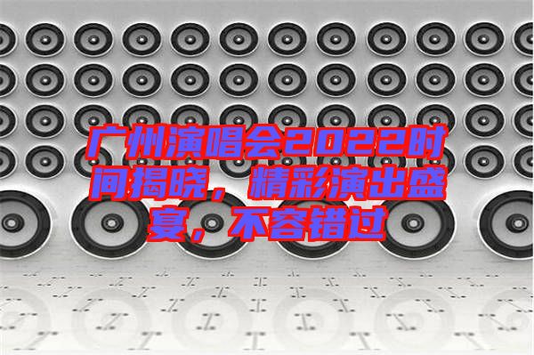 廣州演唱會(huì)2022時(shí)間揭曉，精彩演出盛宴，不容錯(cuò)過