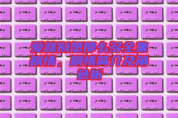 愛就別想那么多全集劇情，劇情簡介及角色析