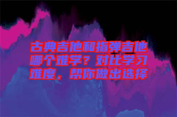 古典吉他和指彈吉他哪個(gè)難學(xué)？對(duì)比學(xué)習(xí)難度，幫你做出選擇