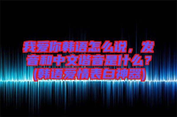 我愛(ài)你韓語(yǔ)怎么說(shuō)，發(fā)音和中文諧音是什么？(韓語(yǔ)愛(ài)情表白神器)
