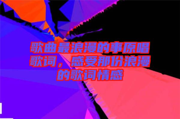 歌曲最浪漫的事原唱歌詞，感受那份浪漫的歌詞情感