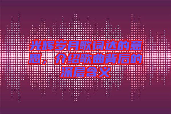 光輝歲月歌詞達的意思，介紹歌曲背后的深層含義