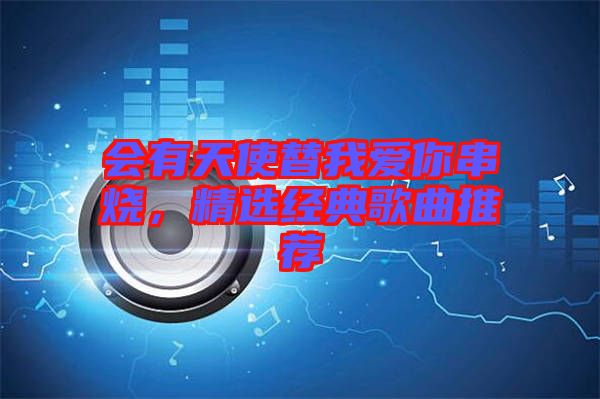 會有天使替我愛你串燒，精選經(jīng)典歌曲推薦