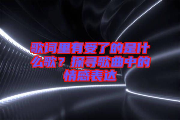 歌詞里有受了的是什么歌？探尋歌曲中的情感表達
