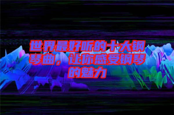 世界最好聽(tīng)的十大鋼琴曲，讓你感受鋼琴的魅力