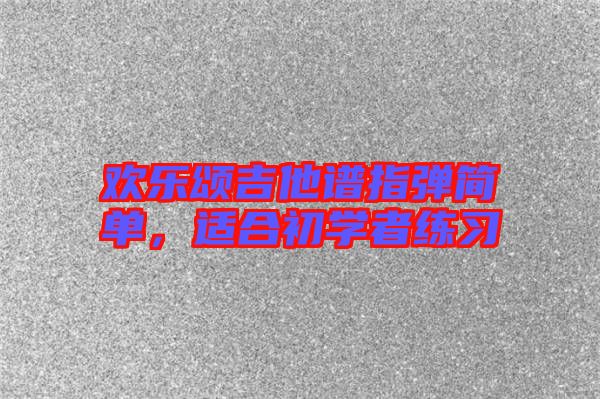 歡樂(lè)頌吉他譜指彈簡(jiǎn)單，適合初學(xué)者練習(xí)