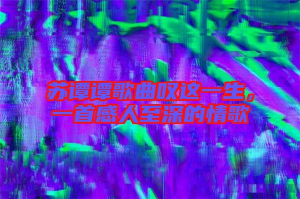 蘇譚譚歌曲嘆這一生，一首感人至深的情歌