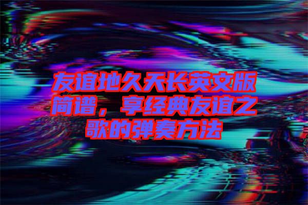 友誼地久天長英文版簡(jiǎn)譜，享經(jīng)典友誼之歌的彈奏方法