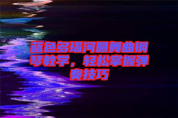 藍(lán)色多瑙河圓舞曲鋼琴教學(xué)，輕松掌握彈奏技巧