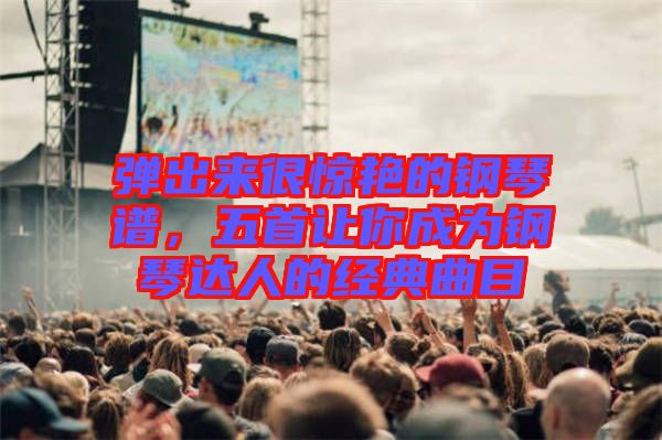 彈出來(lái)很驚艷的鋼琴譜，五首讓你成為鋼琴達(dá)人的經(jīng)典曲目