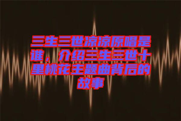 三生三世涼涼原唱是誰(shuí)，介紹三生三世十里桃花主題曲背后的故事