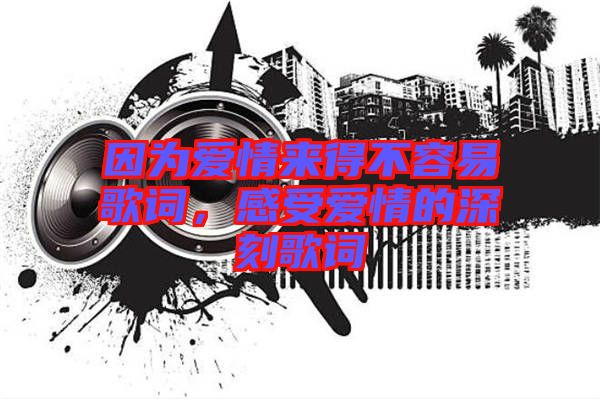 因?yàn)閻?ài)情來(lái)得不容易歌詞，感受愛(ài)情的深刻歌詞
