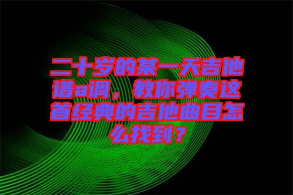 二十歲的某一天吉他譜a調(diào)，教你彈奏這首經(jīng)典的吉他曲目怎么找到？