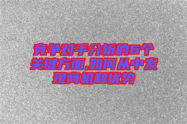 競(jìng)爭對(duì)手分析的6個(gè)關(guān)鍵方面,如何從中發(fā)現(xiàn)商機(jī)和優(yōu)勢(shì)
