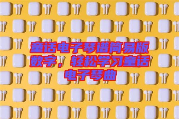 童話電子琴譜簡(jiǎn)易版數(shù)字，輕松學(xué)習(xí)童話電子琴曲