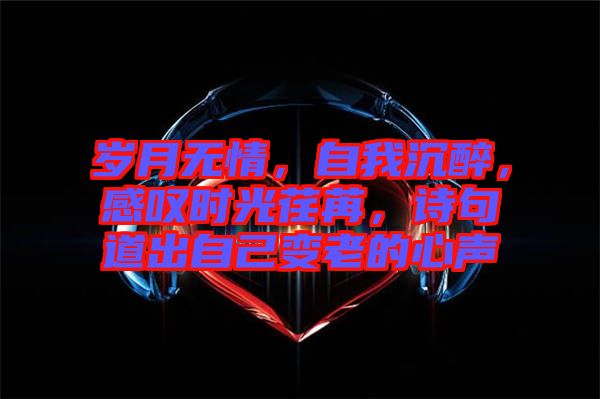 歲月無情，自我沉醉，感嘆時光荏苒，詩句道出自己變老的心聲
