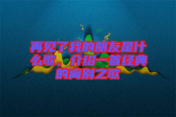 再見了我的朋友是什么歌，介紹一首經(jīng)典的離別之歌