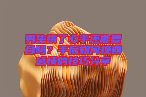 男生鐵了心手還能復(fù)合嗎？手后如何挽回感情的技巧分享
