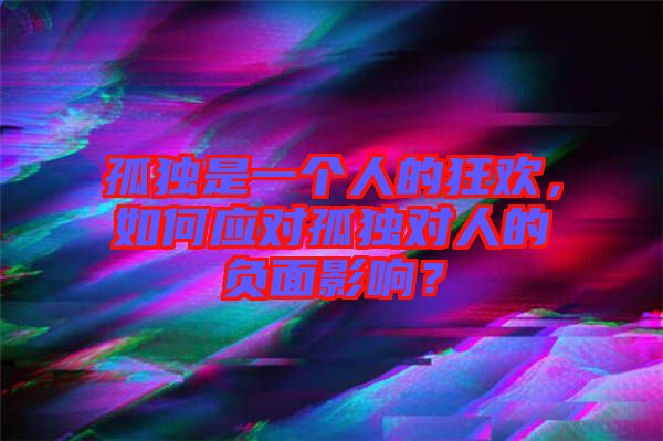 孤獨(dú)是一個(gè)人的狂歡，如何應(yīng)對(duì)孤獨(dú)對(duì)人的負(fù)面影響？