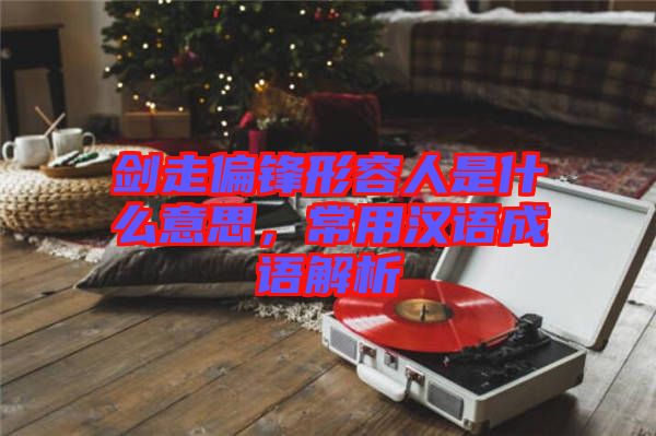 劍走偏鋒形容人是什么意思，常用漢語(yǔ)成語(yǔ)解析