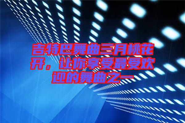吉特巴舞曲三月桃花開，讓你享受最受歡迎的舞曲之一