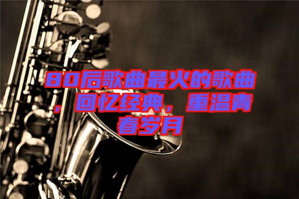 80后歌曲最火的歌曲，回憶經(jīng)典，重溫青春歲月