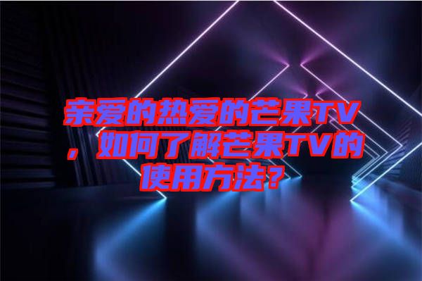 親愛的熱愛的芒果TV，如何了解芒果TV的使用方法？