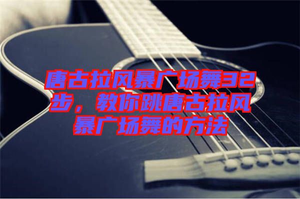 唐古拉風(fēng)暴廣場(chǎng)舞32步，教你跳唐古拉風(fēng)暴廣場(chǎng)舞的方法