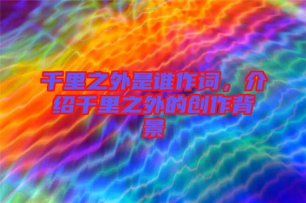 千里之外是誰作詞，介紹千里之外的創(chuàng)作背景