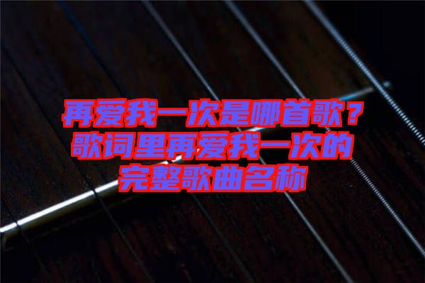 再愛我一次是哪首歌？歌詞里再愛我一次的完整歌曲名稱