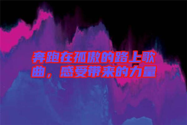 奔跑在孤傲的路上歌曲，感受帶來的力量