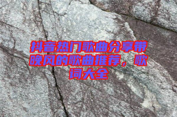 抖音熱門歌曲分享帶晚風(fēng)的歌曲推薦，歌詞大全