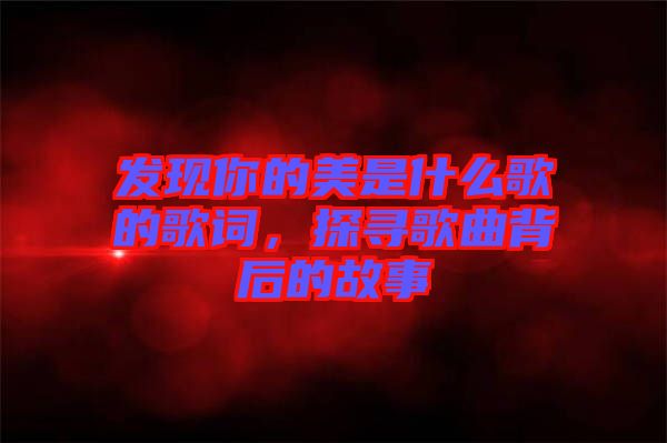 發(fā)現(xiàn)你的美是什么歌的歌詞，探尋歌曲背后的故事