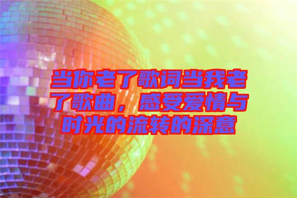 當(dāng)你老了歌詞當(dāng)我老了歌曲，感受愛情與時(shí)光的流轉(zhuǎn)的深意