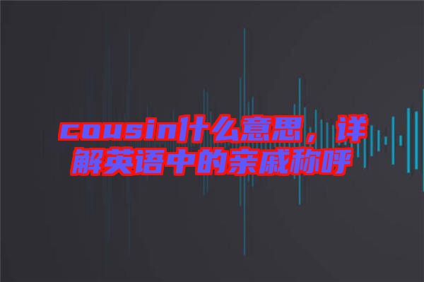 cousin什么意思，詳解英語(yǔ)中的親戚稱呼