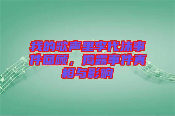 我的歌聲里李代沫事件回顧，揭露事件真相與影響
