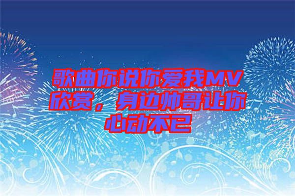 歌曲你說你愛我MV欣賞，身邊帥哥讓你心動不已