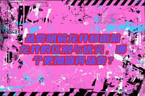 品嘗明前龍井和雨前龍井的區(qū)別與優(yōu)劣，哪個(gè)更加值得品嘗？