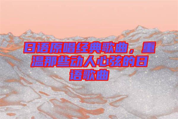 日語(yǔ)原唱經(jīng)典歌曲，重溫那些動(dòng)人心弦的日語(yǔ)歌曲