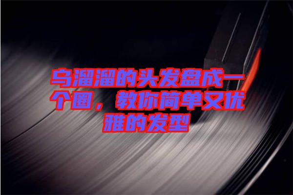 烏溜溜的頭發(fā)盤成一個(gè)圈，教你簡(jiǎn)單又優(yōu)雅的發(fā)型