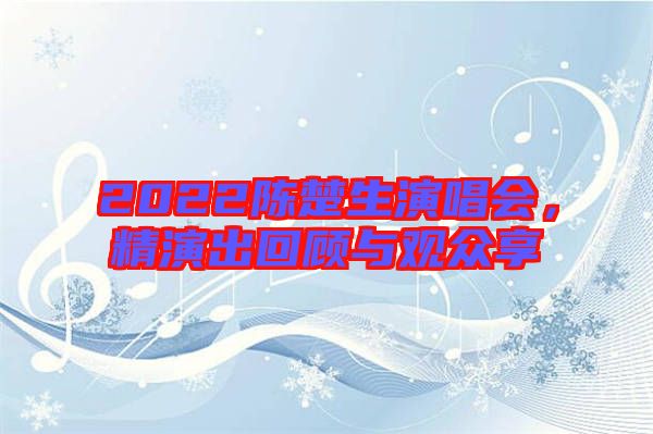 2022陳楚生演唱會(huì)，精演出回顧與觀眾享