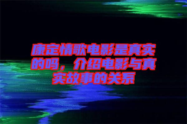 康定情歌電影是真實的嗎，介紹電影與真實故事的關系